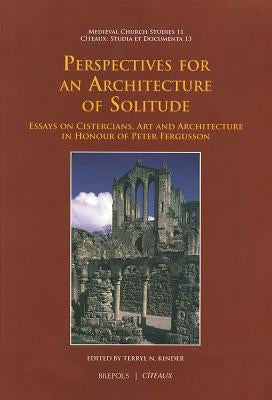 Perspectives for an Architecture of Solitude: Essays on Cistercians, Art and Architecture in Honour of Peter Fergusson by Kinder, Terryl