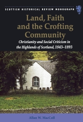 Land, Faith and the Crofting Community: Christianity and Social Criticism in the Highlands of Scotland 1843-1893 by MacColl, Allan W.