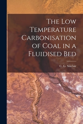 The Low Temperature Carbonisation of Coal in a Fluidised Bed by Sinclair, C. G. (Charles Gordon) 1929-
