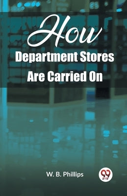 How Department Stores Are Carried On by B. Phillips, W.