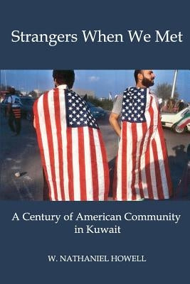 Strangers When We Met: A Century of American Community in Kuwait by Howell, W. Nathaniel