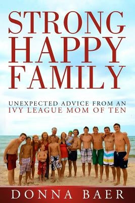 Strong Happy Family: Unexpected Advice from an Ivy League Mom of 10 by Baer, Donna