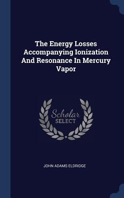 The Energy Losses Accompanying Ionization And Resonance In Mercury Vapor by Eldridge, John Adams
