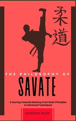 The Philosophy of Savate: A Journey Towards Mastery: From Basic Principles to Advanced Techniques by Jalen, Kameron
