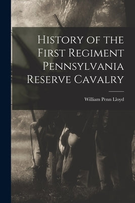 History of the First Regiment Pennsylvania Reserve Cavalry by Lloyd, William Penn