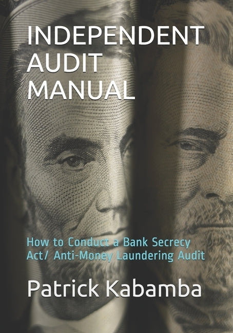 Independent Audit Manual: How to Conduct a Bank Secrecy Act/ Anti-Money Laundering Audit by Kabamba, Patrick