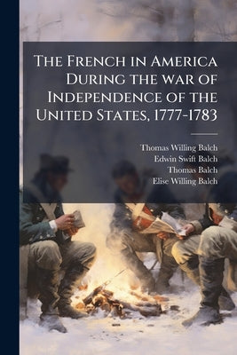 The French in America During the war of Independence of the United States, 1777-1783 by Balch, Thomas Willing