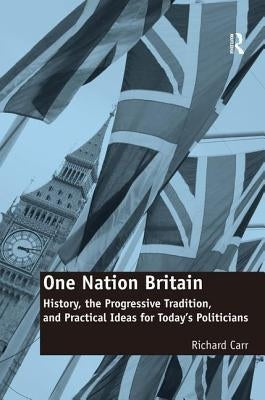 One Nation Britain: History, the Progressive Tradition, and Practical Ideas for Today's Politicians by Carr, Richard
