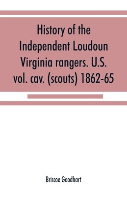 History of the Independent Loudoun Virginia rangers. U.S. vol. cav. (scouts) 1862-65 by Goodhart, Briscoe