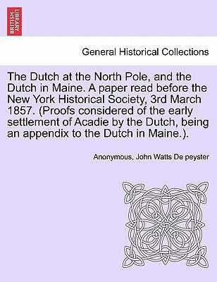 The Dutch at the North Pole, and the Dutch in Maine. a Paper Read Before the New York Historical Society, 3rd March 1857. (Proofs Considered of the Ea by Anonymous