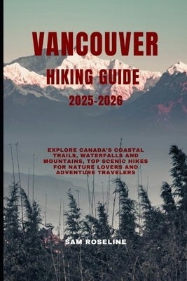 Vancouver Hiking Guide 2025-2026: Explore Canada's Coastal Trails, Waterfalls and Mountains, Top Scenic Hikes for Nature Lovers and Adventure Traveler by Roseline, Sam