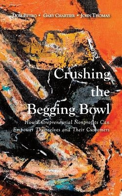 Crushing the Begging Bowl: How Entrepreneurial Nonprofits Can Empower Themselves and Their Customers by Thomas, John