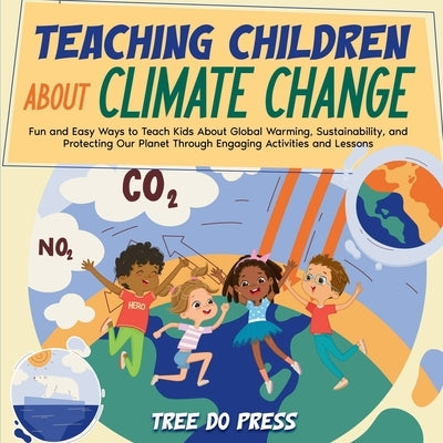 Teaching Children About Climate Change: Fun and Easy Ways to Teach Kids About Global Warming, Sustainability, and Protecting Our Planet Through Engagi by Press, Tree Do
