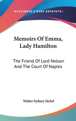 Memoirs Of Emma, Lady Hamilton: The Friend Of Lord Nelson And The Court Of Naples by Sichel, Walter Sydney