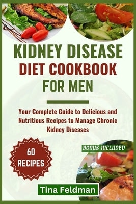 Kidney Disease Diet Cookbook for Men: Your Complete Guide to Delicious and Nutritious Recipes to Manage Chronic Kidney Diseases by Feldman, Tina