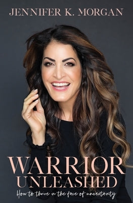 Warrior Unleashed: How to thrive in the face of uncertainty. by Morgan, Jennifer K.