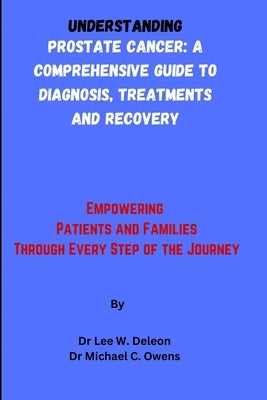 Understanding Prostate Cancer: A Comprehensive Guide to Diagnosis, Treatments and Recovery: Empowering Patients and Families Through Every Step of th by Owens, Michael C.