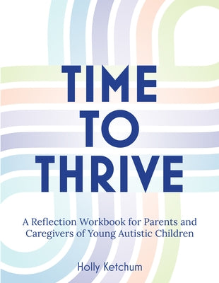 Time to Thrive: A Reflection Workbook for Parents and Caregivers of Young Autistic Children by Ketchum, Holly