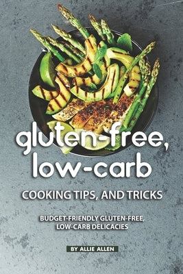 Gluten-Free, Low-Carb Cooking Tips, and Tricks: Budget-Friendly Gluten-Free, Low-Carb Delicacies by Allen, Allie