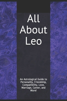 All About Leo: An Astrological Guide to Personality, Friendship, Compatibility, Love, Marriage, Career, and More! by Weaver, Shaya