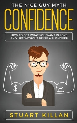 Confidence: The Nice Guy Myth - How to Get What You Want in Love and Life without Being a Pushover by Killan, Stuart