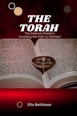 The Torah: The Eternal Wisdom: Unveiling the Path to Holiness by Belthazar, Ella