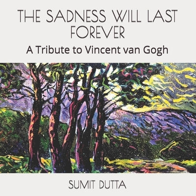 The Sadness Will Last Forever: A Tribute to Vincent van Gogh by Dutta, Sumit