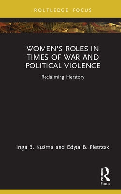 Women's Roles in Times of War and Political Violence: Reclaiming Herstory by Kuźma, Inga B.