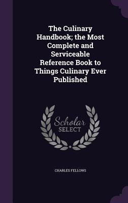 The Culinary Handbook; the Most Complete and Serviceable Reference Book to Things Culinary Ever Published by Fellows, Charles