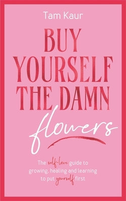 Buy Yourself the Damn Flowers: The Self-Love Guide to Growing, Healing and Learning to Put Yourself First by Kaur, Tam