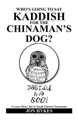 Who's Going to Say Kaddish for the Chinaman's Dog?: A Love Story Set in South Central Tennessee by Hykes, Jon
