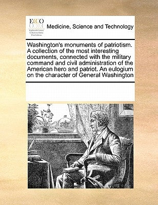 Washington's monuments of patriotism. A collection of the most interesting documents, connected with the military command and civil administration of by Multiple Contributors