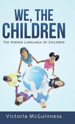 We, The Children: The Hidden Language of Children by McGuinness, Victoria