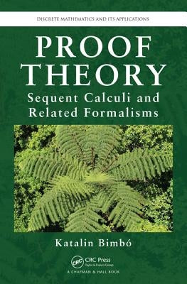 Proof Theory: Sequent Calculi and Related Formalisms by Bimbo, Katalin
