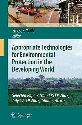 Appropriate Technologies for Environmental Protection in the Developing World: Selected Papers from ERTEP 2007, July 17-19 2007, Ghana, Africa by Yanful, Ernest K.