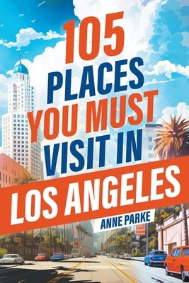 105 Places You Must Visit in Los Angeles by Parke, Anne