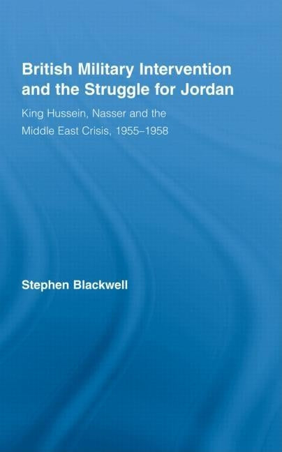 British Military Intervention and the Struggle for Jordan: King Hussein, Nasser and the Middle East Crisis, 1955-1958 by Blackwell, Stephen