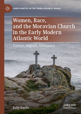 Women, Race, and the Moravian Church in the Early Modern Atlantic World: Convert, Migrant, Missionary by Kaelin, Kelly
