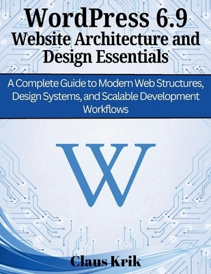 WordPress 6.9 Website Architecture and Design Essentials: A Complete Guide to Modern Web Structures, Design Systems, and Scalable Development Workflow by Krik, Claus