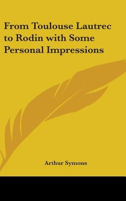 From Toulouse Lautrec to Rodin with Some Personal Impressions by Symons, Arthur