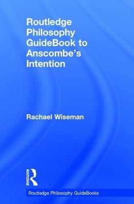 Routledge Philosophy Guidebook to Anscombe's Intention by Wiseman, Rachael