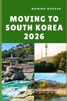 Moving to South Korea 2026: Embracing Innovation, Culture, and New Beginnings in the Land of Morning Calm by Hassan, Ramiro