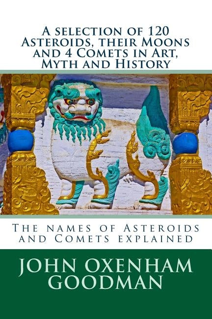 A selection of 120 Asteroids, their Moons and 4 Comets in Art, Myth and History: The names of Asteroids and Comets explained by Goodman, John Oxenham