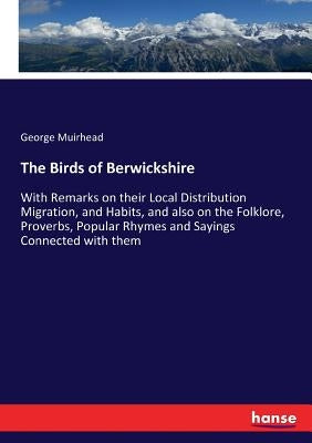 The Birds of Berwickshire: With Remarks on their Local Distribution Migration, and Habits, and also on the Folklore, Proverbs, Popular Rhymes and Sayi by Muirhead, George