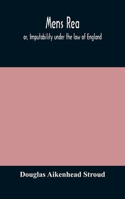 Mens Rea; Or, Imputability Under The Law Of England by Douglas Aikenhead Stroud