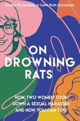 On Drowning Rats: How Two Women Took Down a Sexual Harasser and How You Can Too by Richardson, Rachel