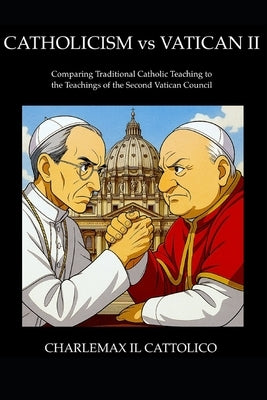Catholicism vs Vatican II: Comparing Traditional Catholic Teaching to the Teachings of the Second Vatican Council by Cattolico, Charlemax Il