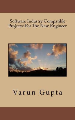Software Industry Compatible Projects: For The New Engineer by Gupta, Varun