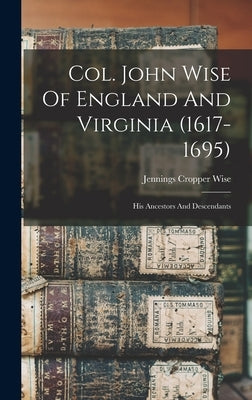Col. John Wise Of England And Virginia (1617-1695): His Ancestors And Descendants by Wise, Jennings Cropper