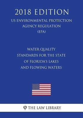 Water Quality Standards for the State of Florida's Lakes and Flowing Waters (US Environmental Protection Agency Regulation) (EPA) (2018 Edition) by The Law Library